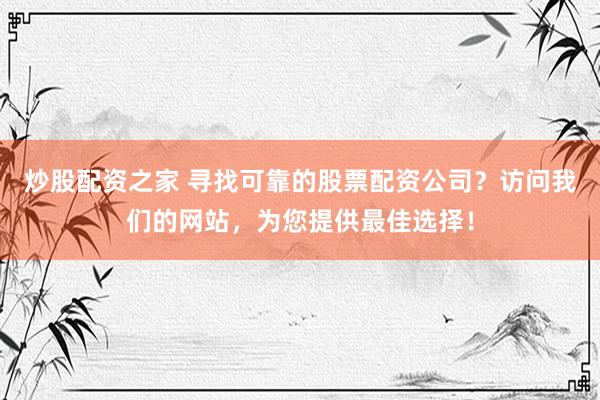 炒股配资之家 寻找可靠的股票配资公司？访问我们的网站，为您提供最佳选择！