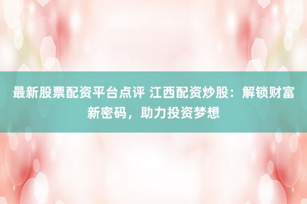 最新股票配资平台点评 江西配资炒股：解锁财富新密码，助力投资梦想