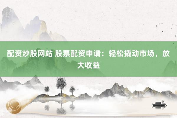 配资炒股网站 股票配资申请：轻松撬动市场，放大收益