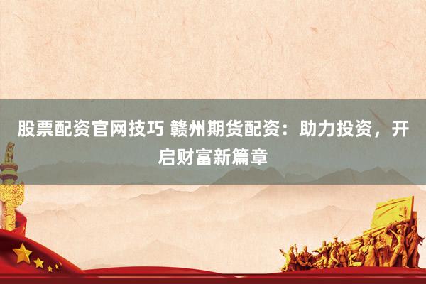 股票配资官网技巧 赣州期货配资：助力投资，开启财富新篇章