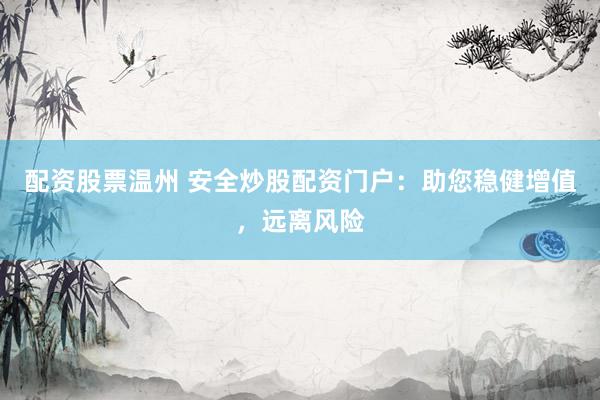 配资股票温州 安全炒股配资门户：助您稳健增值，远离风险