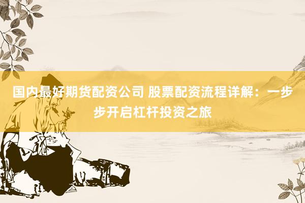 国内最好期货配资公司 股票配资流程详解：一步步开启杠杆投资之旅