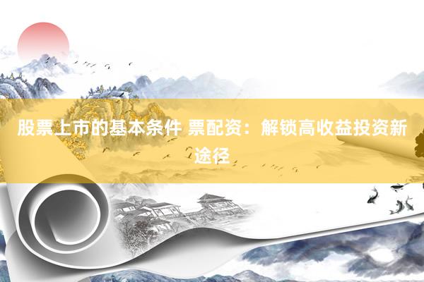 股票上市的基本条件 票配资：解锁高收益投资新途径