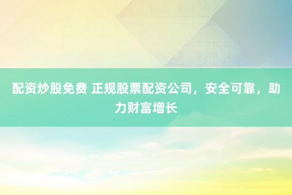 配资炒股免费 正规股票配资公司，安全可靠，助力财富增长