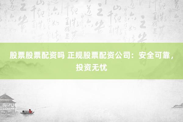 股票股票配资吗 正规股票配资公司：安全可靠，投资无忧