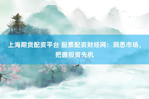 上海期货配资平台 股票配资财经网：洞悉市场，把握投资先机
