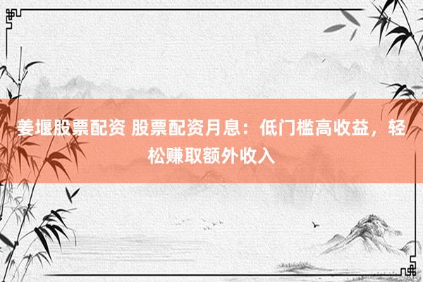 姜堰股票配资 股票配资月息：低门槛高收益，轻松赚取额外收入