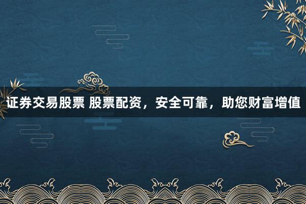 证券交易股票 股票配资，安全可靠，助您财富增值