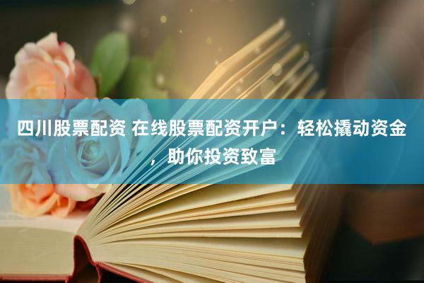 四川股票配资 在线股票配资开户：轻松撬动资金，助你投资致富