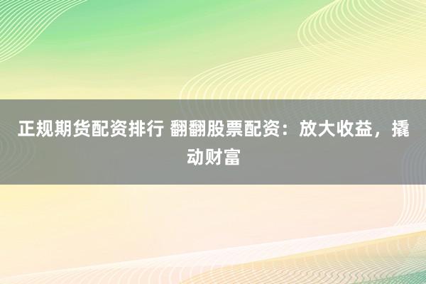 正规期货配资排行 翻翻股票配资：放大收益，撬动财富