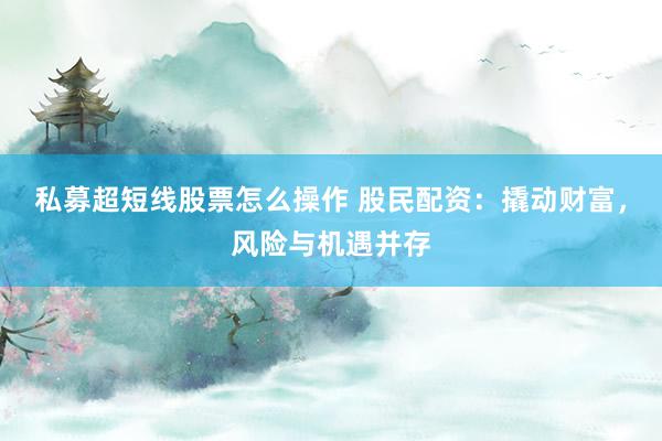 私募超短线股票怎么操作 股民配资：撬动财富，风险与机遇并存
