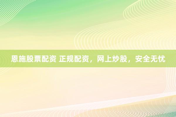 恩施股票配资 正规配资，网上炒股，安全无忧