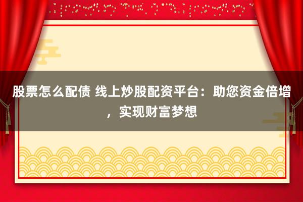 股票怎么配债 线上炒股配资平台：助您资金倍增，实现财富梦想