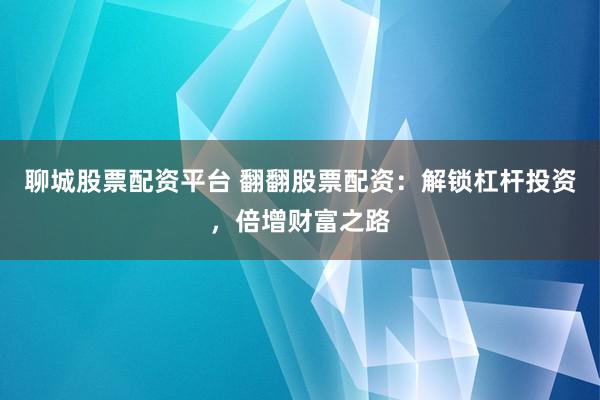 聊城股票配资平台 翻翻股票配资：解锁杠杆投资，倍增财富之路