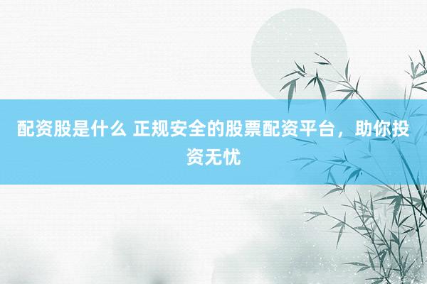 配资股是什么 正规安全的股票配资平台，助你投资无忧