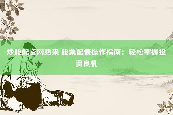 炒股配资网站来 股票配债操作指南：轻松掌握投资良机