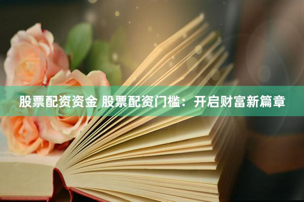 股票配资资金 股票配资门槛：开启财富新篇章