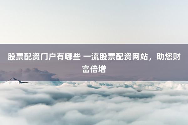 股票配资门户有哪些 一流股票配资网站，助您财富倍增
