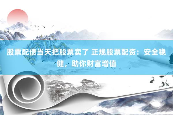 股票配债当天把股票卖了 正规股票配资：安全稳健，助你财富增值
