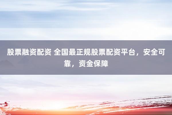 股票融资配资 全国最正规股票配资平台，安全可靠，资金保障