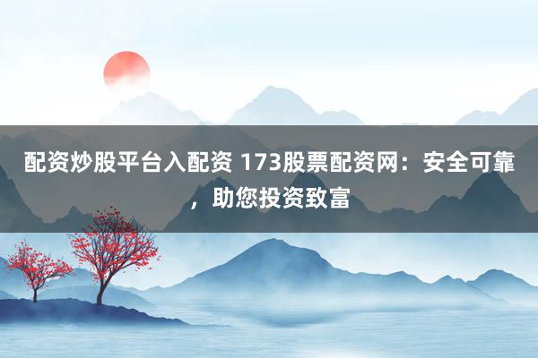 配资炒股平台入配资 173股票配资网：安全可靠，助您投资致富