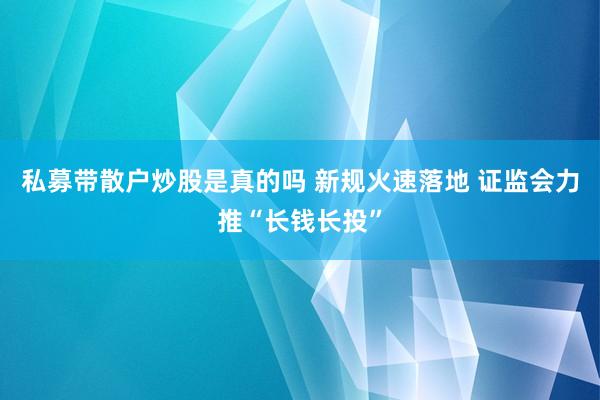 私募带散户炒股是真的吗 新规火速落地 证监会力推“长钱长投”