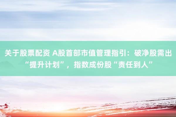 关于股票配资 A股首部市值管理指引：破净股需出“提升计划”，指数成份股“责任到人”