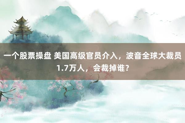 一个股票操盘 美国高级官员介入，波音全球大裁员1.7万人，会裁掉谁？