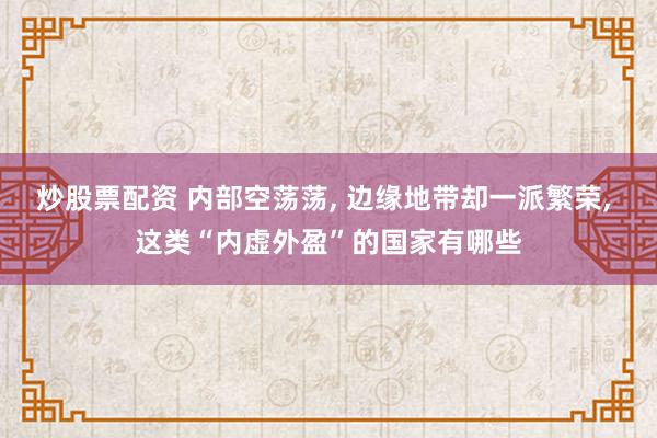 炒股票配资 内部空荡荡, 边缘地带却一派繁荣, 这类“内虚外盈”的国家有哪些