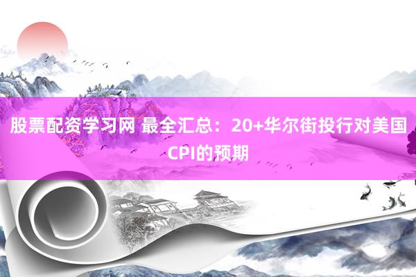 股票配资学习网 最全汇总：20+华尔街投行对美国CPI的预期
