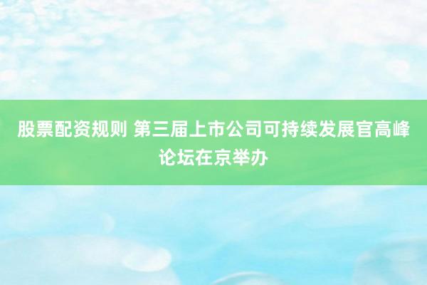 股票配资规则 第三届上市公司可持续发展官高峰论坛在京举办