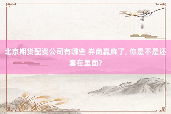 北京期货配资公司有哪些 券商赢麻了, 你是不是还套在里面?