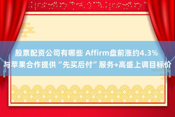 股票配资公司有哪些 Affirm盘前涨约4.3% 与苹果合作提供“先买后付”服务+高盛上调目标价