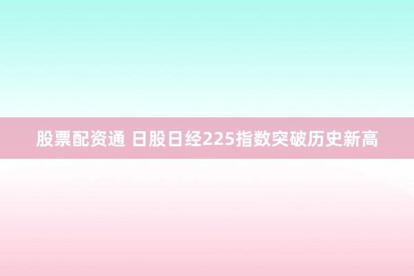 股票配资通 日股日经225指数突破历史新高