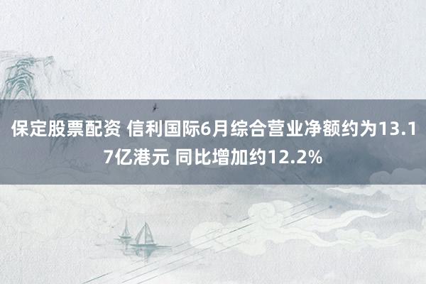 保定股票配资 信利国际6月综合营业净额约为13.17亿港元 同比增加约12.2%