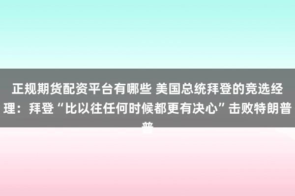正规期货配资平台有哪些 美国总统拜登的竞选经理：拜登“比以往任何时候都更有决心”击败特朗普