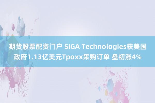 期货股票配资门户 SIGA Technologies获美国政府1.13亿美元Tpoxx采购订单 盘初涨4%