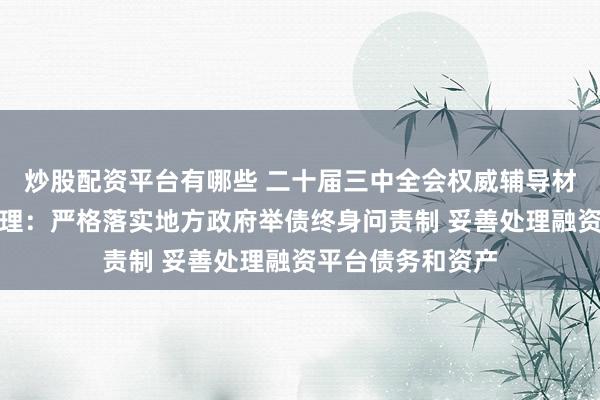 炒股配资平台有哪些 二十届三中全会权威辅导材料谈政府债务管理：严格落实地方政府举债终身问责制 妥善处理融资平台债务和资产