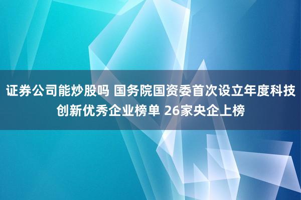 证券公司能炒股吗 国务院国资委首次设立年度科技创新优秀企业榜单 26家央企上榜
