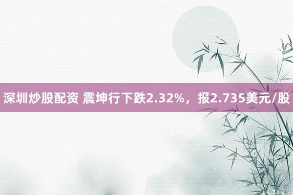 深圳炒股配资 震坤行下跌2.32%，报2.735美元/股