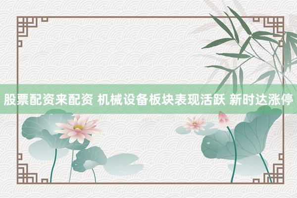 股票配资来配资 机械设备板块表现活跃 新时达涨停