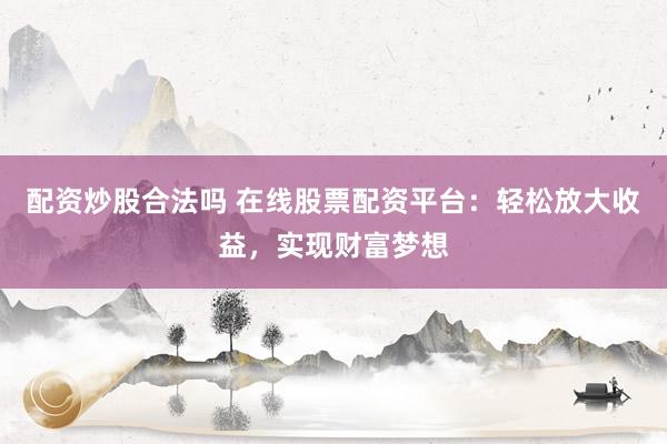 配资炒股合法吗 在线股票配资平台：轻松放大收益，实现财富梦想