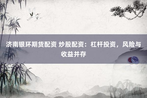济南银环期货配资 炒股配资：杠杆投资，风险与收益并存