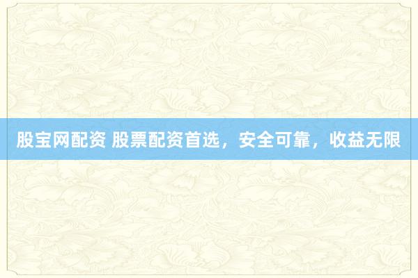 股宝网配资 股票配资首选，安全可靠，收益无限