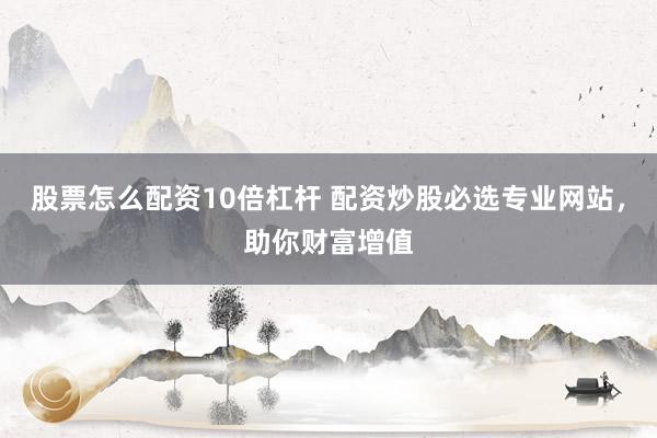 股票怎么配资10倍杠杆 配资炒股必选专业网站，助你财富增值