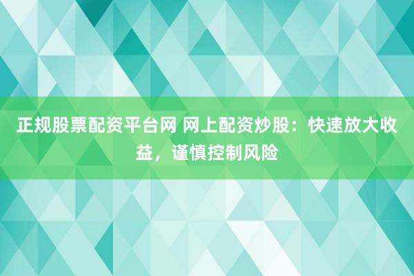 正规股票配资平台网 网上配资炒股：快速放大收益，谨慎控制风险