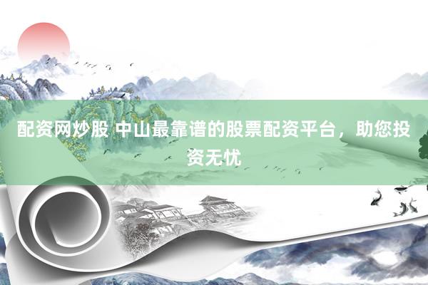 配资网炒股 中山最靠谱的股票配资平台，助您投资无忧