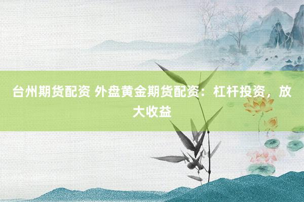 台州期货配资 外盘黄金期货配资：杠杆投资，放大收益