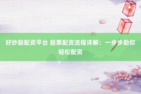好炒股配资平台 股票配资流程详解：一步步助你轻松配资