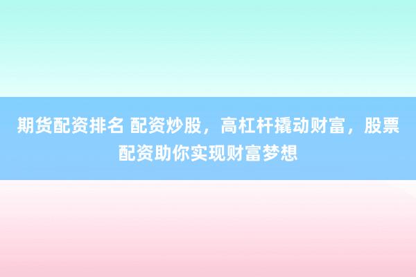 期货配资排名 配资炒股，高杠杆撬动财富，股票配资助你实现财富梦想